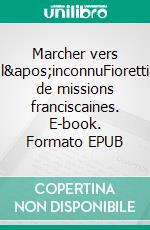 Marcher vers l&apos;inconnuFioretti de missions franciscaines. E-book. Formato EPUB ebook