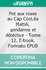 Pot aux roses au Cap CozLéa Mattéi, gendarme et détective - Tome 12. E-book. Formato EPUB ebook di Martine Le Pensec