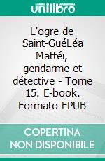 L'ogre de Saint-GuéLéa Mattéi, gendarme et détective - Tome 15. E-book. Formato EPUB ebook