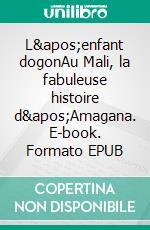 L&apos;enfant dogonAu Mali, la fabuleuse histoire d&apos;Amagana. E-book. Formato EPUB