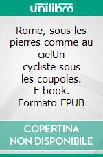 Rome, sous les pierres comme au cielUn cycliste sous les coupoles. E-book. Formato EPUB ebook