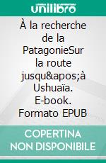 À la recherche de la PatagonieSur la route jusqu&apos;à Ushuaïa. E-book. Formato EPUB ebook