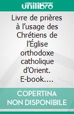 Livre de prières à l’usage des Chrétiens de l’Église orthodoxe catholique d’Orient. E-book. Formato EPUB ebook