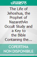 The Life of Jehoshua, the Prophet of NazarethAn Occult Study and a Key to the Bible Containing the History of an Initiate. E-book. Formato EPUB