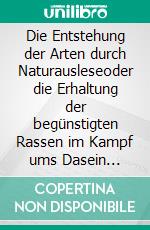 Die Entstehung der Arten durch Naturausleseoder die Erhaltung der begünstigten Rassen im Kampf ums Dasein (Premium Ebook). E-book. Formato EPUB ebook