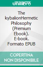 The kybalionHermetic Philosophy (Premium Ebook). E-book. Formato EPUB ebook di Three Initiates