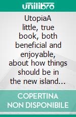 UtopiaA little, true book, both beneficial and enjoyable, about how things should be in the new island Utopia. E-book. Formato EPUB ebook