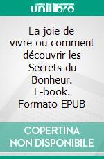 La joie de vivre ou comment découvrir les Secrets du Bonheur. E-book. Formato EPUB ebook