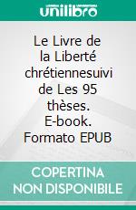 Le Livre de la Liberté chrétiennesuivi de Les 95 thèses. E-book. Formato EPUB ebook di Martin Luther