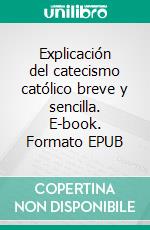 Explicación del catecismo católico breve y sencilla. E-book. Formato EPUB ebook di Ángel María de Arcos