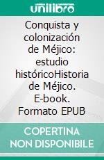 Conquista y colonización de Méjico: estudio históricoHistoria de Méjico. E-book. Formato EPUB ebook