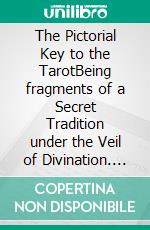 The Pictorial Key to the TarotBeing fragments of a Secret Tradition under the Veil of Divination. E-book. Formato EPUB ebook