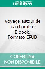 Voyage autour de ma chambre. E-book. Formato EPUB ebook di Xavier de Maistre