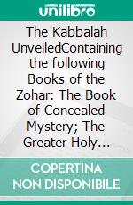 The Kabbalah UnveiledContaining the following Books of the Zohar: The Book of Concealed Mystery; The Greater Holy Assembly; The Lesser Holy Assembly. E-book. Formato EPUB ebook