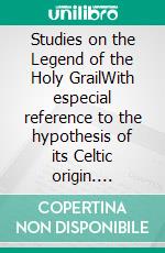 Studies on the Legend of the Holy GrailWith especial reference to the hypothesis of its Celtic origin. E-book. Formato EPUB ebook