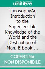 TheosophyAn Introduction to the Supersensible Knowledge of the World and the Destination of Man. E-book. Formato EPUB ebook