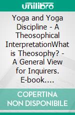 Yoga and Yoga Discipline - A Theosophical InterpretationWhat is Theosophy? - A General View for Inquirers. E-book. Formato EPUB