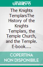 The Knights TemplarsThe History of the Knights Templars, the Temple Church, and the Temple. E-book. Formato EPUB ebook di Charles G. Addison