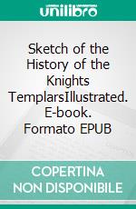 Sketch of the History of the Knights TemplarsIllustrated. E-book. Formato EPUB ebook