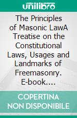 The Principles of Masonic LawA Treatise on the Constitutional Laws, Usages and Landmarks of Freemasonry. E-book. Formato EPUB ebook