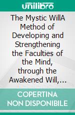 The Mystic WillA Method of Developing and Strengthening the Faculties of the Mind, through the Awakened Will, by a Simple, Scientific Process Possible to Any Person of Ordinary Intelligence. E-book. Formato EPUB ebook di Charles Godfrey Leland