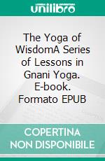 The Yoga of WisdomA Series of Lessons in Gnani Yoga. E-book. Formato EPUB ebook di Yogi Ramacharaka