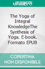 The Yoga of Integral KnowledgeThe Synthesis of Yoga. E-book. Formato EPUB ebook di Sri Aurobindo