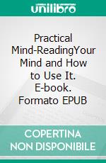 Practical Mind-ReadingYour Mind and How to Use It. E-book. Formato EPUB ebook di William Walker Atkinson