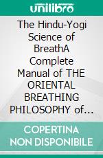 The Hindu-Yogi Science of BreathA Complete Manual of THE ORIENTAL BREATHING PHILOSOPHY of Physical, Mental, Psychic and Spiritual Development. E-book. Formato EPUB ebook di Yogi Ramacharaka