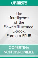 The Intelligence of the FlowersIllustrated. E-book. Formato EPUB ebook di Maeterlinck Maurice