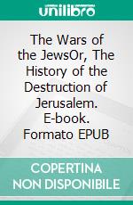 The Wars of the JewsOr, The History of the Destruction of Jerusalem. E-book. Formato EPUB