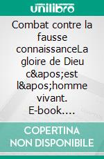 Combat contre la fausse connaissanceLa gloire de Dieu c&apos;est l&apos;homme vivant. E-book. Formato EPUB ebook