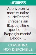 Apprivoiser la mort et naître au cielRegard chrétiens sur l&apos;ultime question de l&apos;humanité. E-book. Formato EPUB ebook