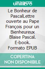 Le Bonheur de PascalLettre ouverte au Pape François pour un Bienheureux Blaise Pascal. E-book. Formato EPUB ebook di Denis Lensel