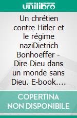 Un chrétien contre Hitler et le régime naziDietrich Bonhoeffer - Dire Dieu dans un monde sans Dieu. E-book. Formato EPUB ebook