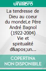 La tendresse de Dieu au coeur du mondeLe Père André Bagnol (1922-2004) Vie et spiritualité d'un saint prêtre au XXe siècle. E-book. Formato EPUB ebook di Sara Descamps-Wassif