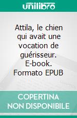Attila, le chien qui avait une vocation de guérisseur. E-book. Formato EPUB ebook