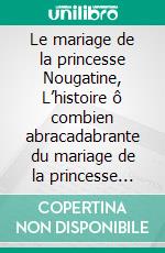 Le mariage de la princesse Nougatine, L’histoire ô combien abracadabrante du mariage de la princesse Nougatine. E-book. Formato EPUB ebook
