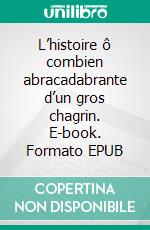 L’histoire ô combien abracadabrante d’un gros chagrin. E-book. Formato EPUB ebook