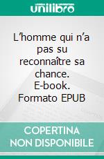 L’homme qui n’a pas su reconnaître sa chance. E-book. Formato EPUB ebook