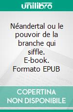 Néandertal ou le pouvoir de la branche qui siffle. E-book. Formato EPUB ebook