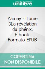 Yamay - Tome 3La révélation du phénix. E-book. Formato EPUB ebook