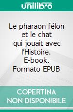 Le pharaon félon et le chat qui jouait avec l’Histoire. E-book. Formato EPUB ebook