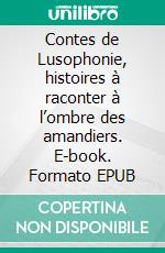 Contes de Lusophonie, histoires à raconter à l’ombre des amandiers. E-book. Formato EPUB ebook