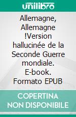 Allemagne, Allemagne !Version hallucinée de la Seconde Guerre mondiale. E-book. Formato EPUB