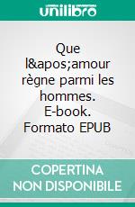 Que l&apos;amour règne parmi les hommes. E-book. Formato EPUB ebook