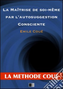 La maîtrise de soi-même par l'autosuggestion consciente. E-book. Formato EPUB ebook di Émile Coué