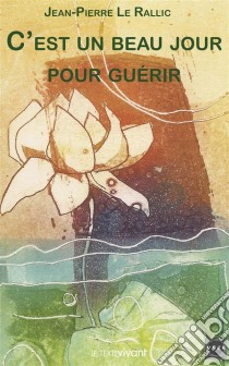 C'est un beau jour pour guérirTémoignage et guide pratique. E-book. Formato EPUB ebook di Jean-Pierre Le Rallic