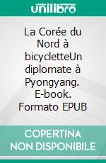 La Corée du Nord à bicycletteUn diplomate à Pyongyang. E-book. Formato EPUB ebook