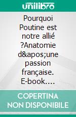 Pourquoi Poutine est notre allié ?Anatomie d&apos;une passion française. E-book. Formato EPUB ebook